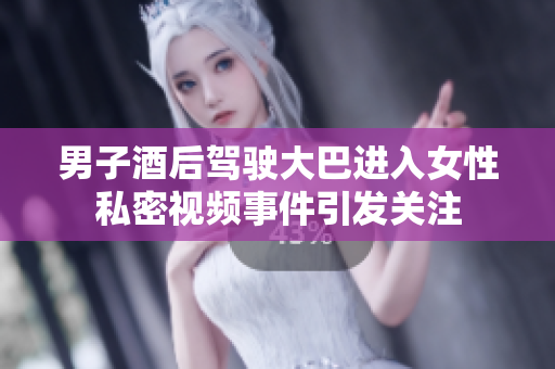 男子酒后驾驶大巴进入女性私密视频事件引发关注