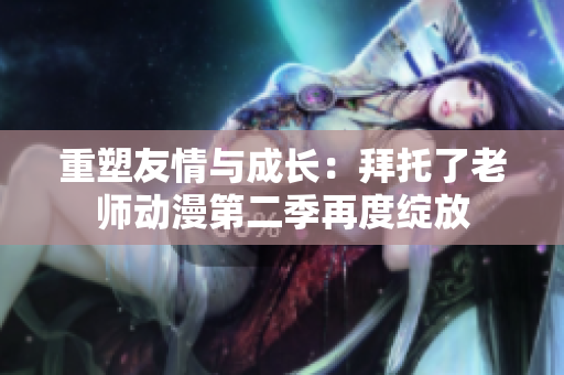 重塑友情与成长：拜托了老师动漫第二季再度绽放