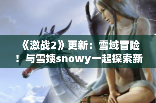 《激战2》更新：雪域冒险！与雪姨snowy一起探索新挑战