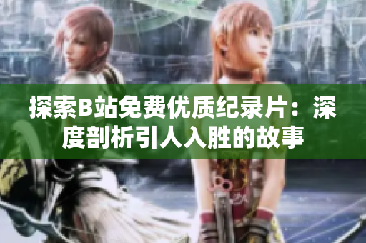 探索B站免费优质纪录片：深度剖析引人入胜的故事