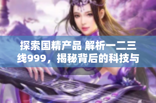 探索国精产品 解析一二三线999，揭秘背后的科技与工艺