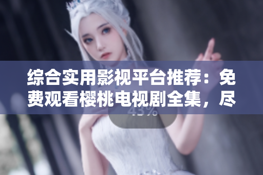 综合实用影视平台推荐：免费观看樱桃电视剧全集，尽在影视大全