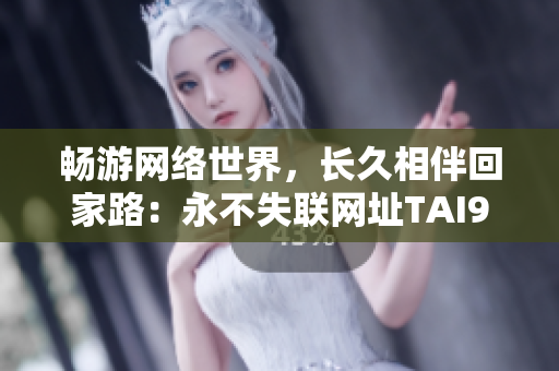 畅游网络世界，长久相伴回家路：永不失联网址TAI99.CC
