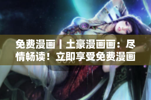 免费漫画丨土豪漫画画：尽情畅读！立即享受免费漫画的精彩世界
