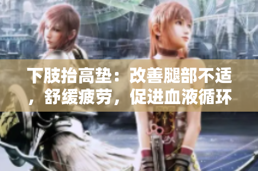 下肢抬高垫：改善腿部不适，舒缓疲劳，促进血液循环
