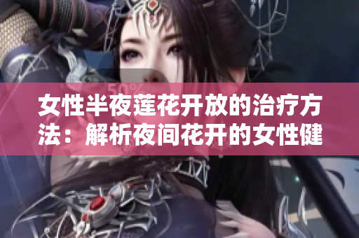 女性半夜莲花开放的治疗方法：解析夜间花开的女性健康之谜