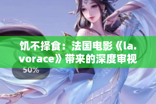 饥不择食：法国电影《la.vorace》带来的深度审视