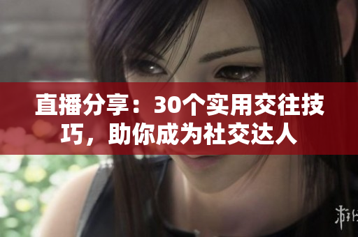 直播分享：30个实用交往技巧，助你成为社交达人