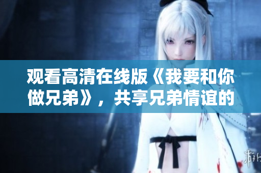 观看高清在线版《我要和你做兄弟》，共享兄弟情谊的精彩旅程