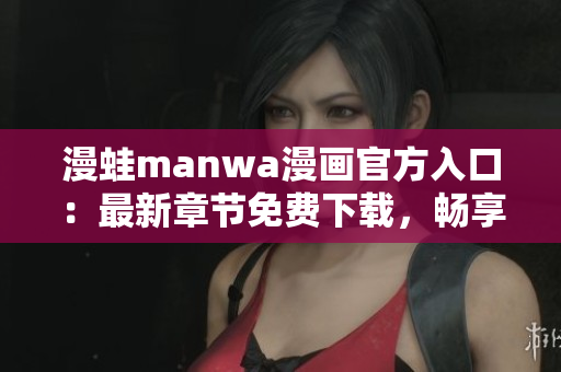 漫蛙manwa漫画官方入口：最新章节免费下载，畅享精彩漫画世界！