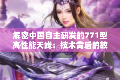 解密中国自主研发的771型高性能天线：技术背后的故事