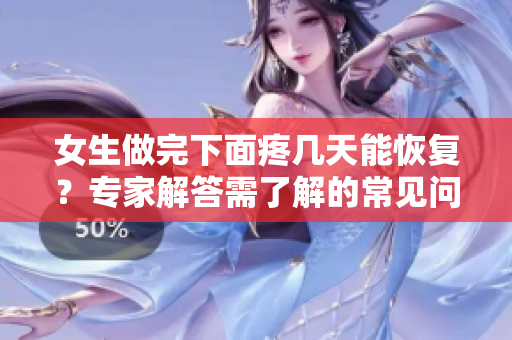 女生做完下面疼几天能恢复？专家解答需了解的常见问题