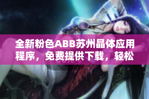 全新粉色ABB苏州晶体应用程序，免费提供下载，轻松体验最前沿科技