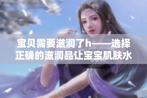 宝贝需要滋润了h——选择正确的滋润品让宝宝肌肤水润柔嫩