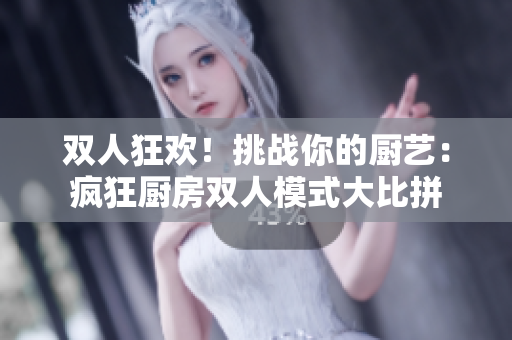 双人狂欢！挑战你的厨艺：疯狂厨房双人模式大比拼