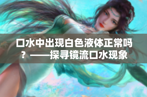 口水中出现白色液体正常吗？——探寻镜流口水现象