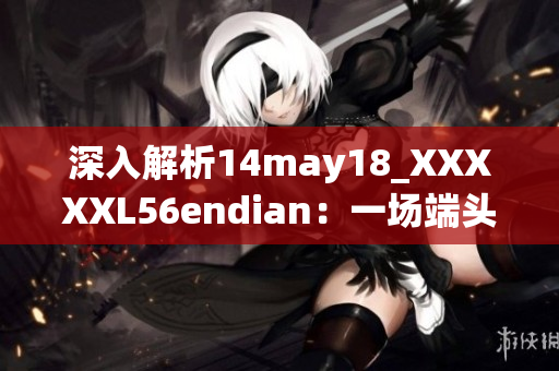 深入解析14may18_XXXXXL56endian：一场端头大戏