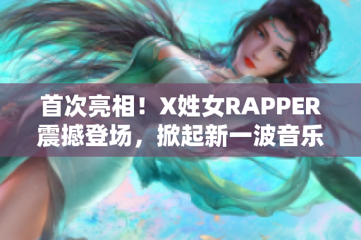 首次亮相！X姓女RAPPER震撼登场，掀起新一波音乐风潮