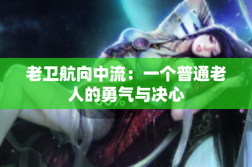 老卫航向中流：一个普通老人的勇气与决心