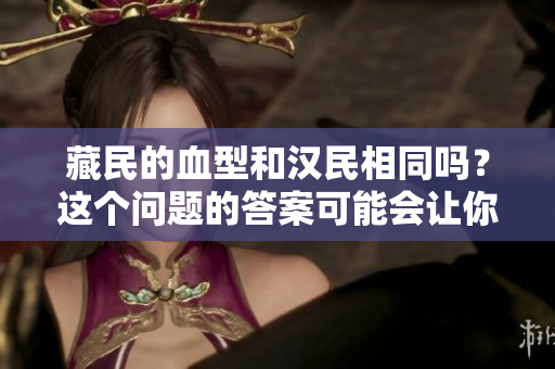 藏民的血型和汉民相同吗？这个问题的答案可能会让你大吃一惊！