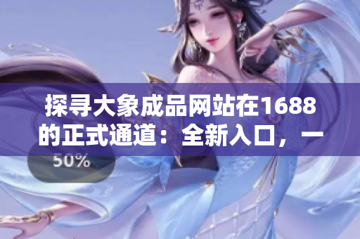 探寻大象成品网站在1688的正式通道：全新入口，一站式官网体验