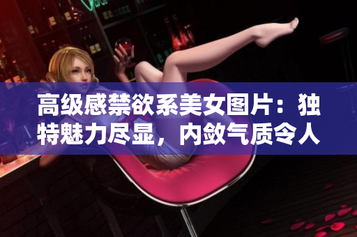 高级感禁欲系美女图片：独特魅力尽显，内敛气质令人沉醉
