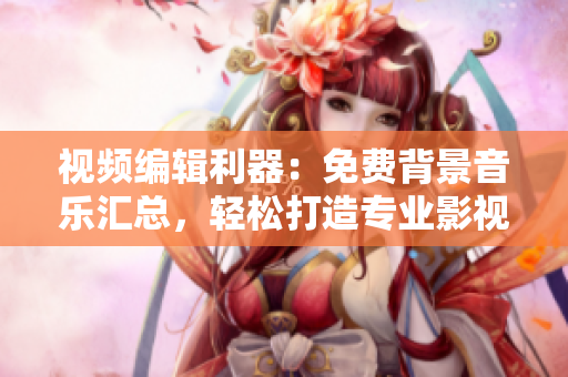 视频编辑利器：免费背景音乐汇总，轻松打造专业影视作品