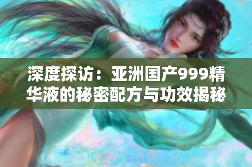 深度探访：亚洲国产999精华液的秘密配方与功效揭秘