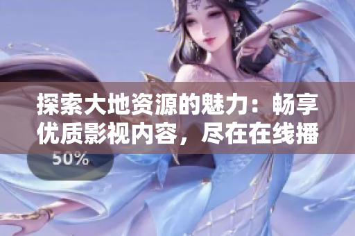 探索大地资源的魅力：畅享优质影视内容，尽在在线播放平台