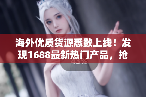 海外优质货源悉数上线！发现1688最新热门产品，抢先购买享受高品质体验！