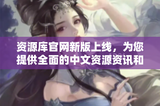 资源库官网新版上线，为您提供全面的中文资源资讯和服务