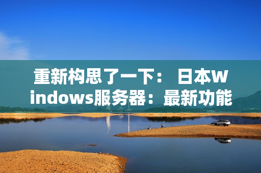 重新构思了一下： 日本Windows服务器：最新功能与性能解析