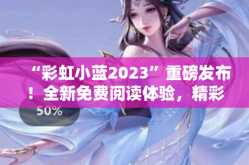 “彩虹小蓝2023”重磅发布！全新免费阅读体验，精彩不容错过！