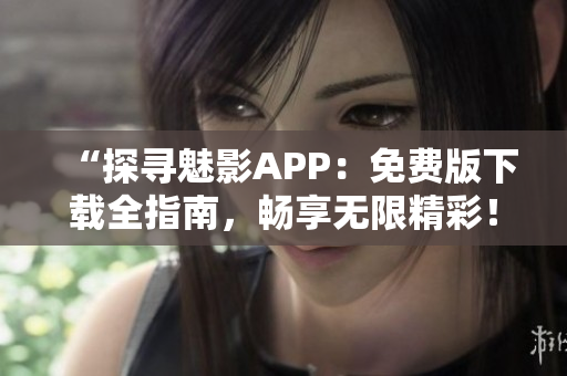 “探寻魅影APP：免费版下载全指南，畅享无限精彩！”