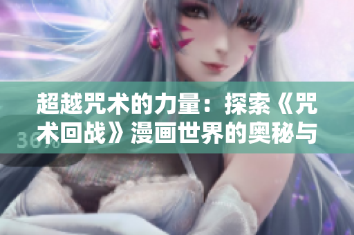 超越咒术的力量：探索《咒术回战》漫画世界的奥秘与魅力