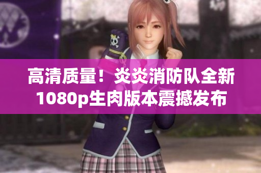 高清质量！炎炎消防队全新1080p生肉版本震撼发布