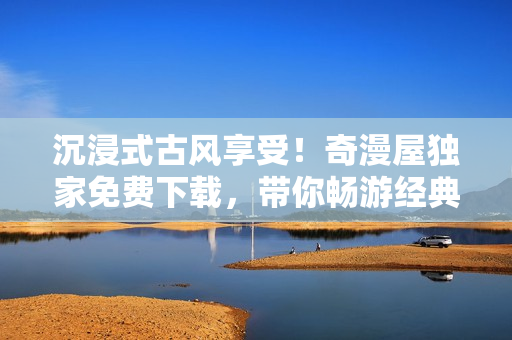 沉浸式古风享受！奇漫屋独家免费下载，带你畅游经典漫画世界