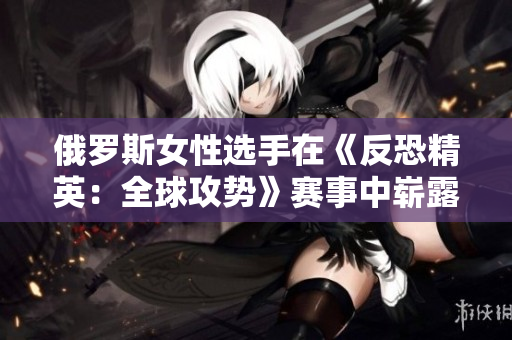 俄罗斯女性选手在《反恐精英：全球攻势》赛事中崭露头角