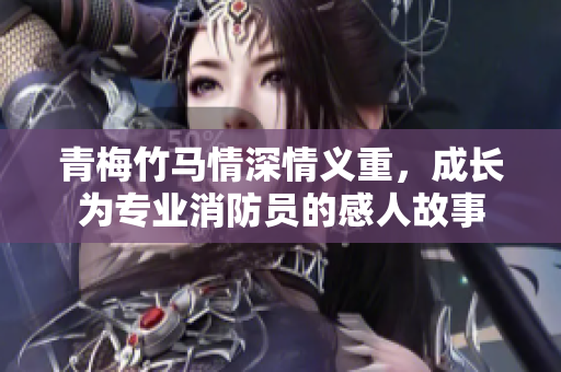 青梅竹马情深情义重，成长为专业消防员的感人故事