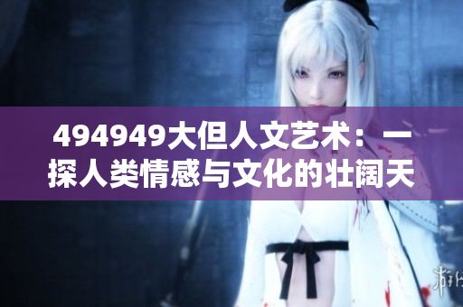 494949大但人文艺术：一探人类情感与文化的壮阔天地