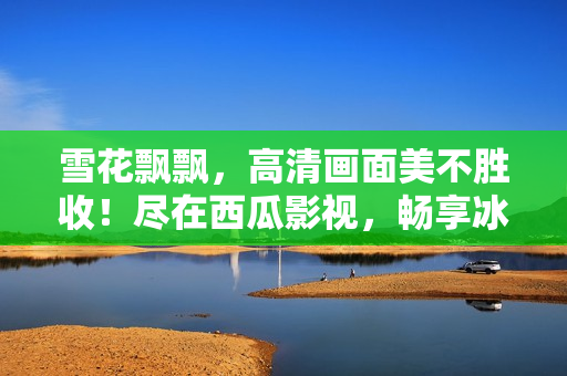雪花飘飘，高清画面美不胜收！尽在西瓜影视，畅享冰清雪艳