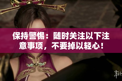 保持警惕：随时关注以下注意事项，不要掉以轻心！