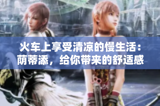 火车上享受清凉的慢生活：荫蒂添，给你带来的舒适感