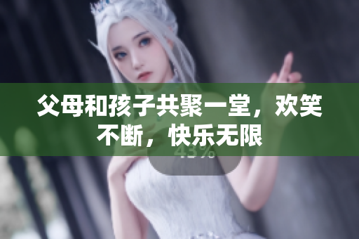 父母和孩子共聚一堂，欢笑不断，快乐无限