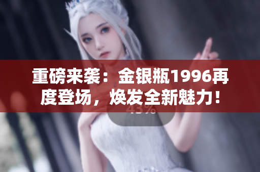 重磅来袭：金银瓶1996再度登场，焕发全新魅力！