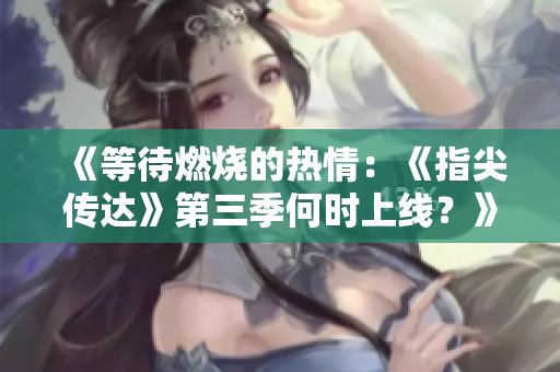 《等待燃烧的热情：《指尖传达》第三季何时上线？》