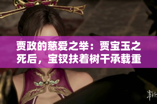 贾政的慈爱之举：贾宝玉之死后，宝钗扶着树干承载重任