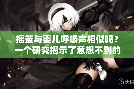 摇篮与婴儿呼吸声相似吗？一个研究揭示了意想不到的发现