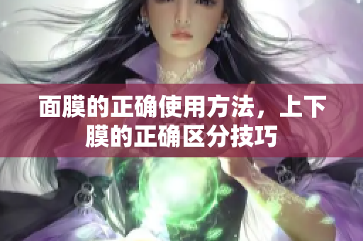 面膜的正确使用方法，上下膜的正确区分技巧