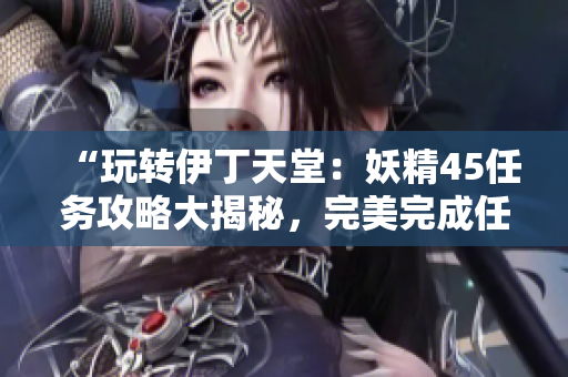 “玩转伊丁天堂：妖精45任务攻略大揭秘，完美完成任务的秘诀在哪？”